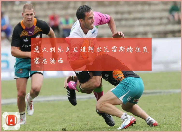意大利先丢后追阿尔瓦雷斯精准直塞名场面