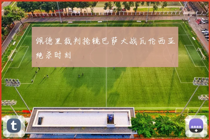 佩德里裁判抢镜巴萨大战瓦伦西亚绝杀时刻
