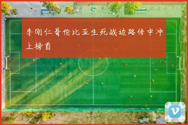 李刚仁哥伦比亚生死战边路传中冲上榜首