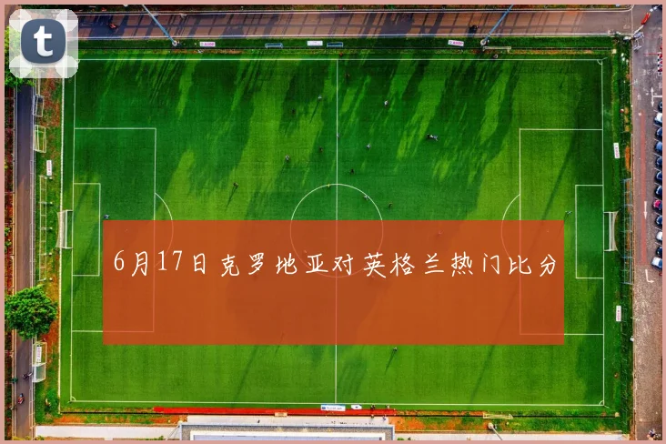 6月17日克罗地亚对英格兰热门比分