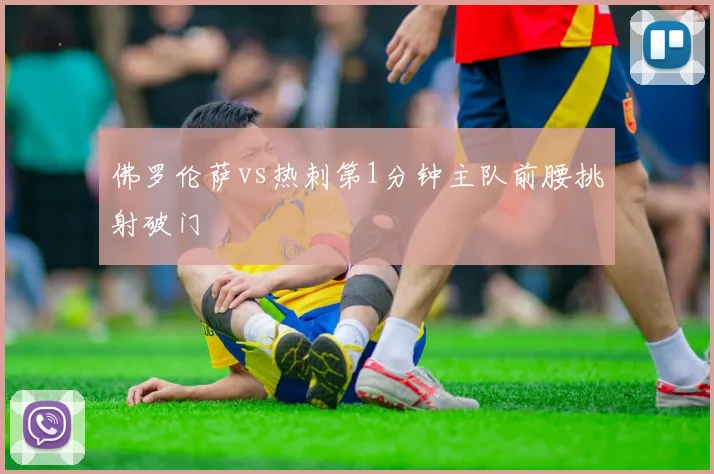 佛罗伦萨vs热刺第1分钟主队前腰挑射破门