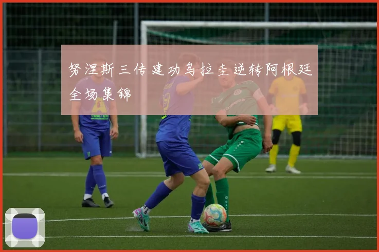 努涅斯三传建功乌拉圭逆转阿根廷全场集锦