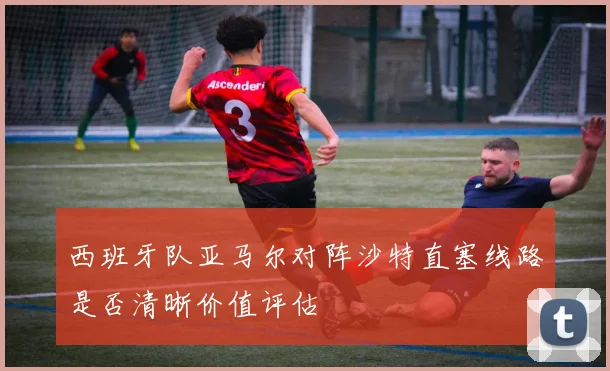 西班牙队亚马尔对阵沙特直塞线路是否清晰价值评估