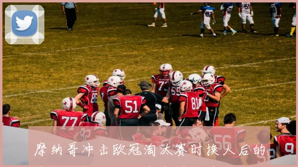 摩纳哥冲击欧冠淘汰赛时换人后的冲击力很可能改变中卫出球空间