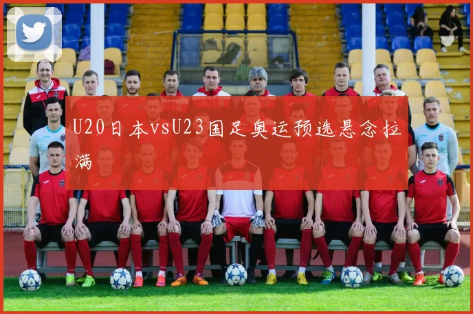 U20日本vsU23国足奥运预选悬念拉满