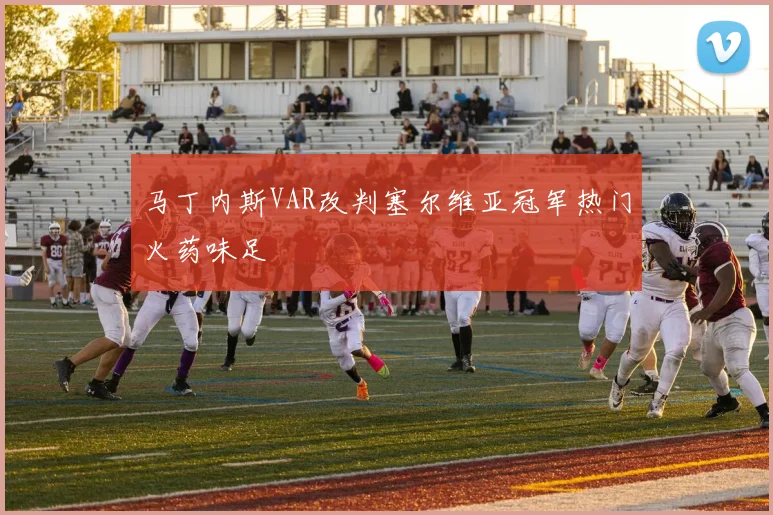 马丁内斯VAR改判塞尔维亚冠军热门火药味足