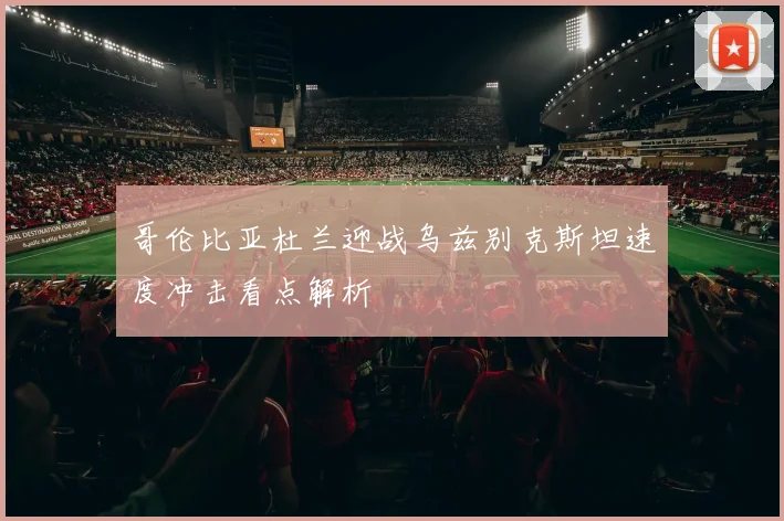 哥伦比亚杜兰迎战乌兹别克斯坦速度冲击看点解析