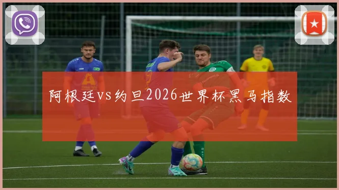 阿根廷vs约旦2026世界杯黑马指数