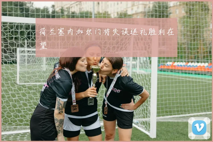 荷兰塞内加尔门将失误送礼胜利在望