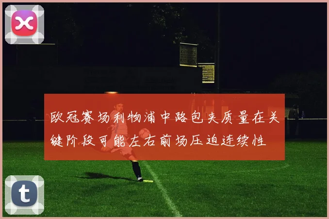 欧冠赛场利物浦中路包夹质量在关键阶段可能左右前场压迫连续性