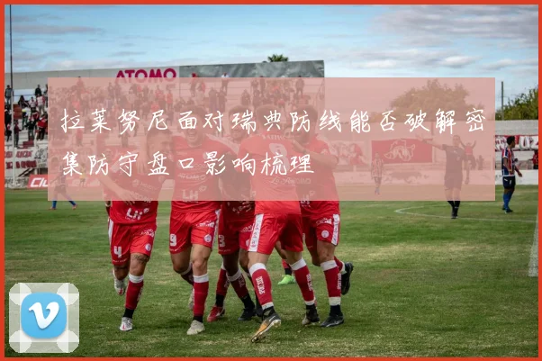 拉莱努尼面对瑞典防线能否破解密集防守盘口影响梳理