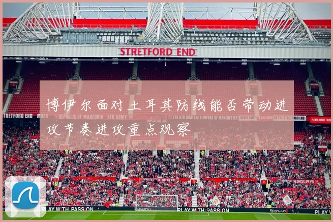 博伊尔面对土耳其防线能否带动进攻节奏进攻重点观察