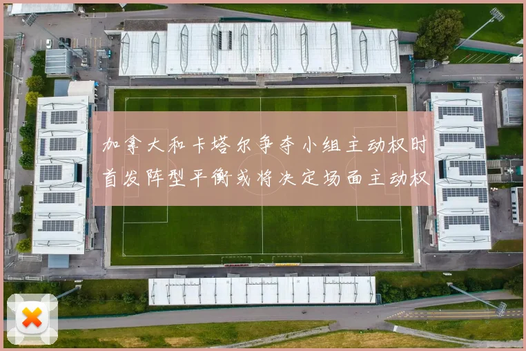 加拿大和卡塔尔争夺小组主动权时首发阵型平衡或将决定场面主动权