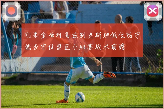 刚果金面对乌兹别克斯坦低位防守能否守住禁区小组赛战术前瞻