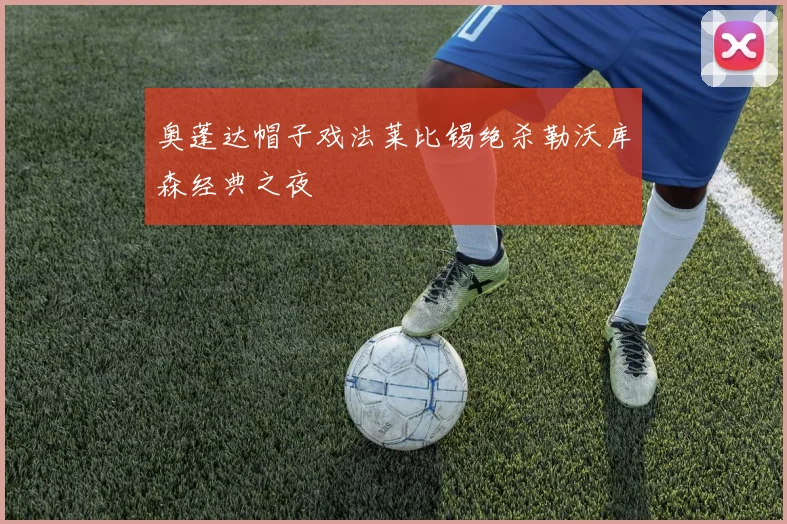 奥蓬达帽子戏法莱比锡绝杀勒沃库森经典之夜