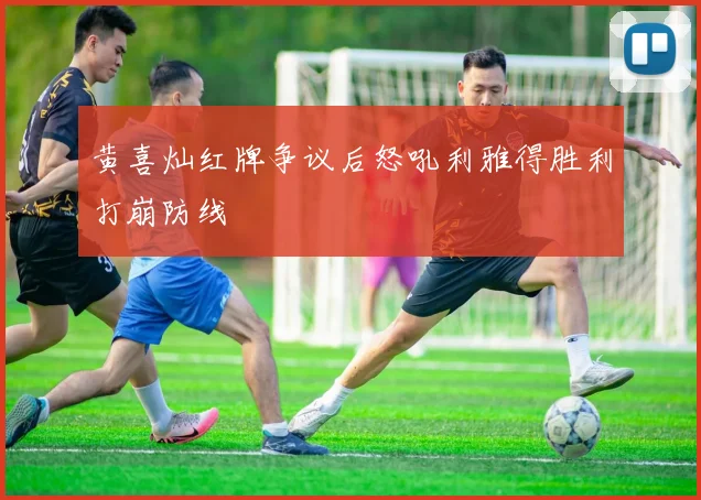 黄喜灿红牌争议后怒吼利雅得胜利打崩防线