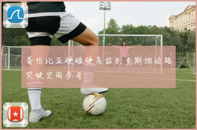 哥伦比亚硬碰硬乌兹别克斯坦边路突破空间参考