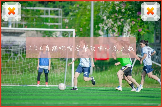 n b a直播吧官方帮助中心怎么找