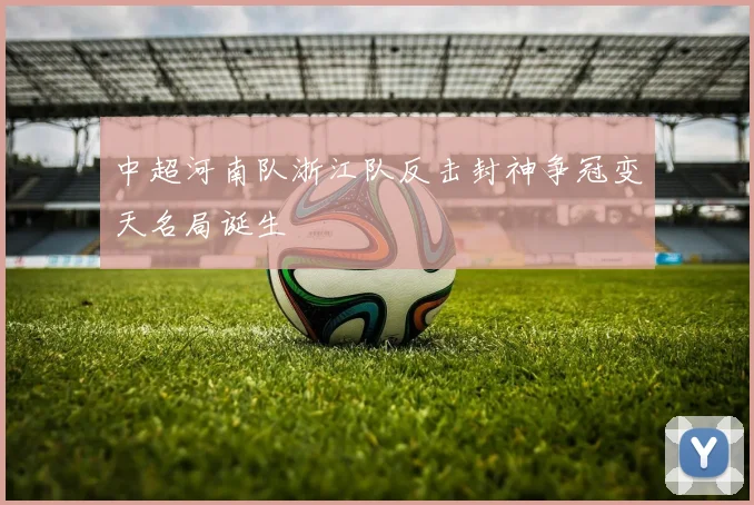 中超河南队浙江队反击封神争冠变天名局诞生