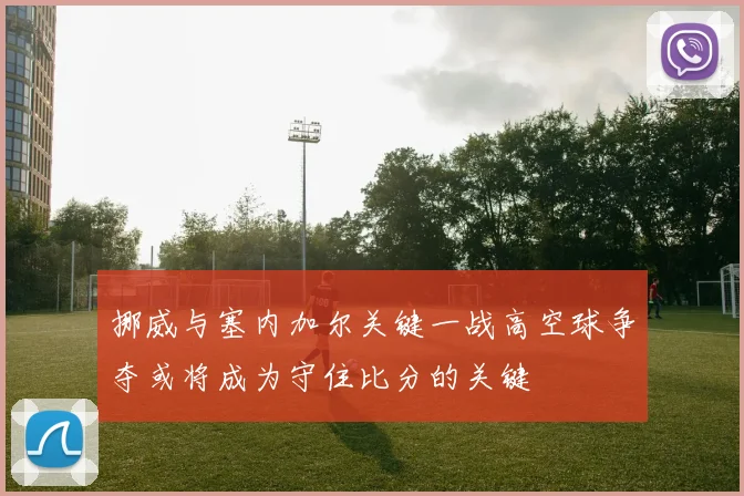 挪威与塞内加尔关键一战高空球争夺或将成为守住比分的关键