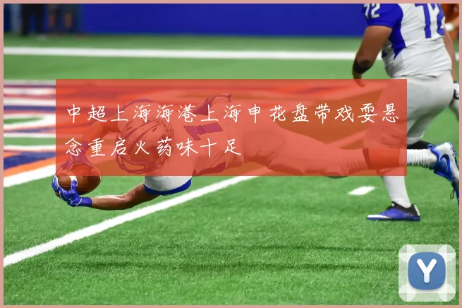 中超上海海港上海申花盘带戏耍悬念重启火药味十足