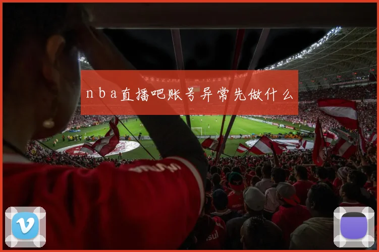 n b a直播吧账号异常先做什么