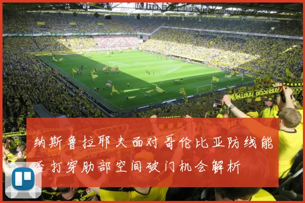 纳斯鲁拉耶夫面对哥伦比亚防线能否打穿肋部空间破门机会解析