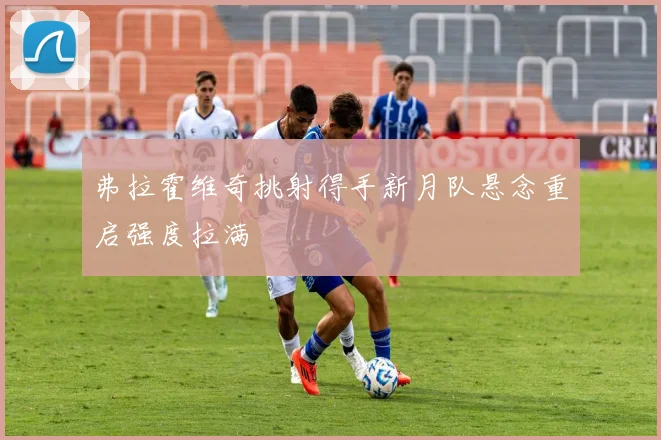 弗拉霍维奇挑射得手新月队悬念重启强度拉满