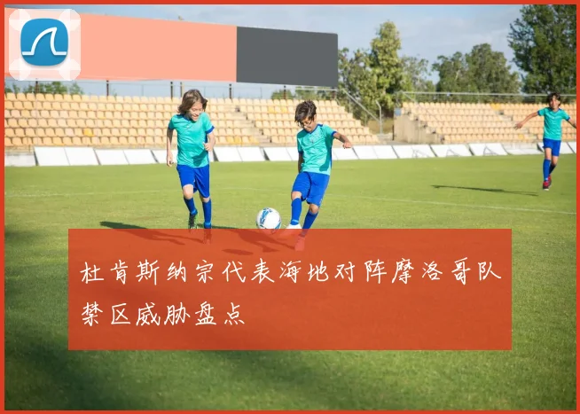 杜肯斯纳宗代表海地对阵摩洛哥队禁区威胁盘点
