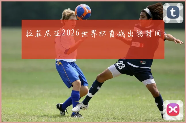 拉菲尼亚2026世界杯首战出场时间