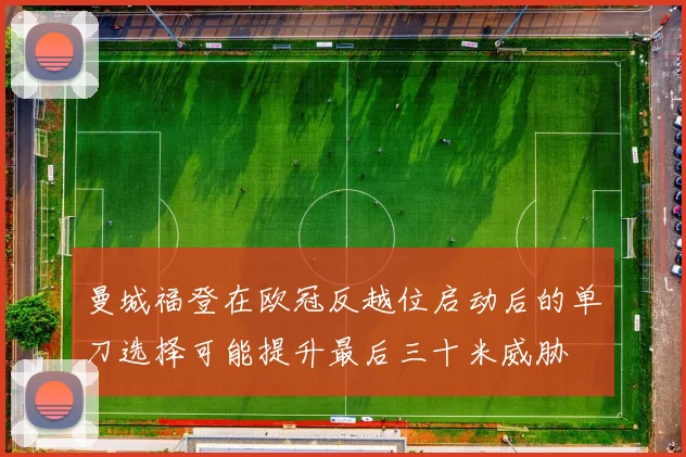 曼城福登在欧冠反越位启动后的单刀选择可能提升最后三十米威胁