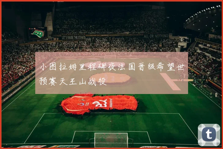 小图拉姆里程碑夜法国晋级希望世预赛天王山战役