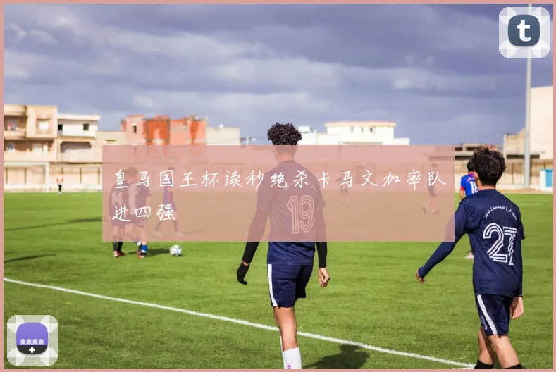 皇马国王杯读秒绝杀卡马文加率队进四强