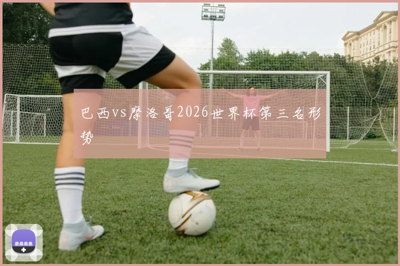 巴西vs摩洛哥2026世界杯第三名形势