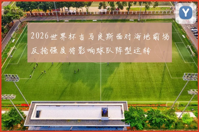 2026世界杯吉马良斯面对海地前场反抢强度将影响球队阵型运转