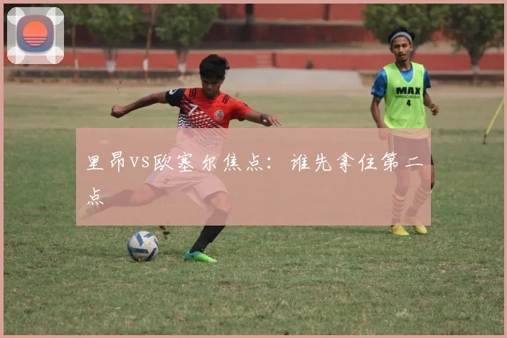 里昂vs欧塞尔焦点：谁先拿住第二点