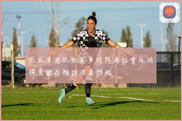 厄瓜多尔队凯塞多对阵库拉索压迫强度能否维持深度预测