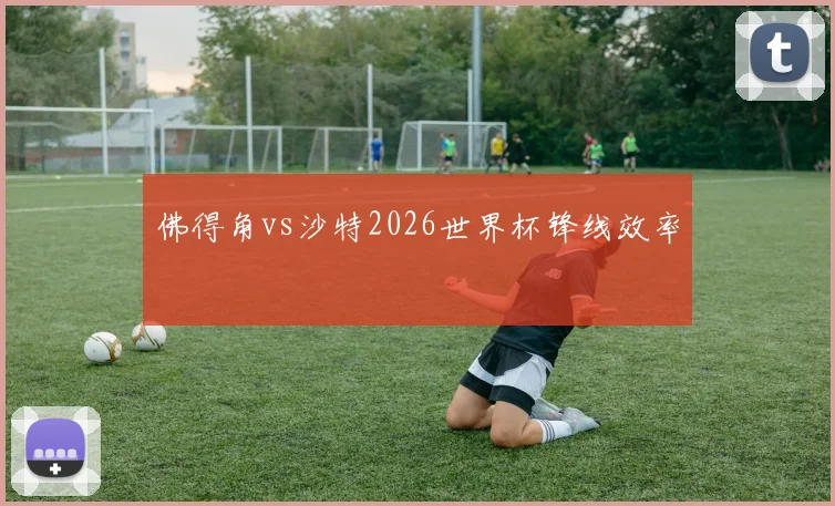 佛得角vs沙特2026世界杯锋线效率