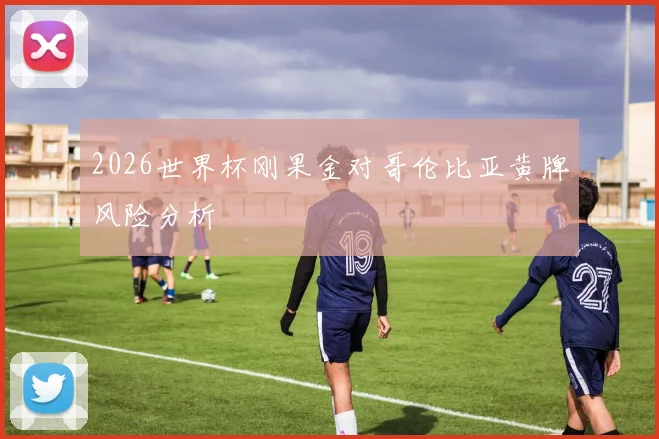 2026世界杯刚果金对哥伦比亚黄牌风险分析