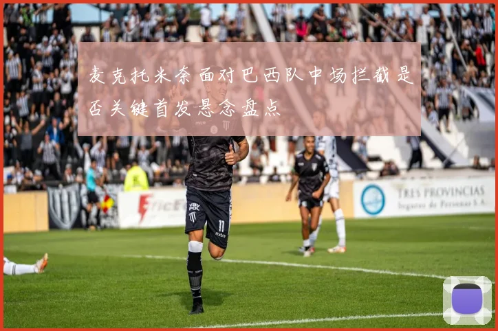 麦克托米奈面对巴西队中场拦截是否关键首发悬念盘点